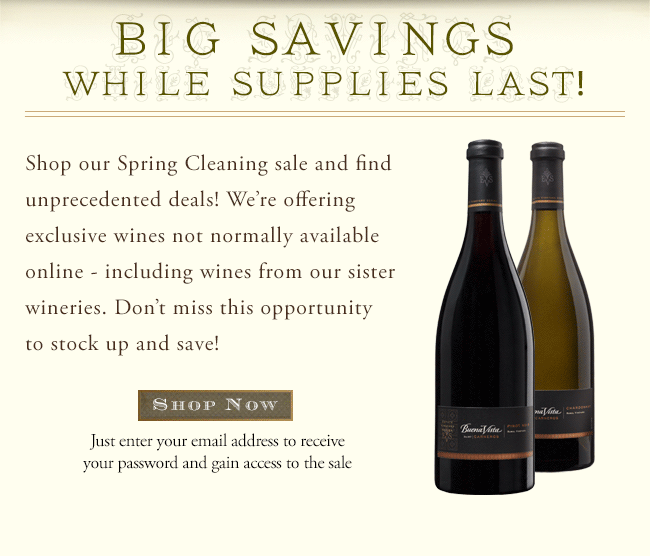 BIG SAVINGS WHILE SUPPLIES LAST | Shop our Spring Cleaning sale and find unprecedented deals! We're offering exclusive wines not normally available online - including wines from our sister wineries. Don't miss this opportunity to stock up and save! Shop Now | Just enter your email address to receive your password and gain access to the sale